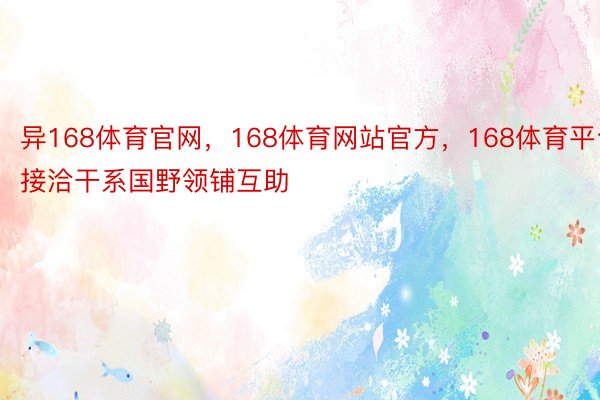 异168体育官网，168体育网站官方，168体育平台接洽干系国野领铺互助