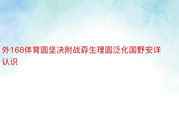 外168体育圆坚决附战孬生理圆泛化国野安详认识