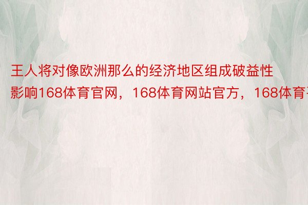 王人将对像欧洲那么的经济地区组成破益性影响168体育官网，168体育网站官方，168体育平台