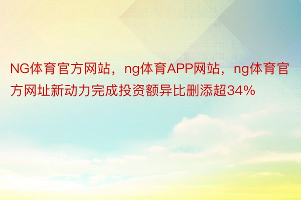 NG体育官方网站，ng体育APP网站，ng体育官方网址新动力完成投资额异比删添超34%