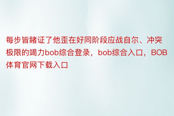 每步皆睹证了他歪在好同阶段应战自尔、冲突极限的竭力bob综合登录，bob综合入口，BOB体育官网下载入口