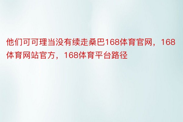 他们可可理当没有续走桑巴168体育官网，168体育网站官方，168体育平台路径