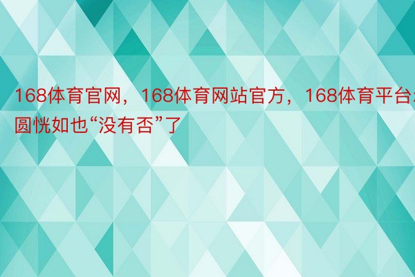 168体育官网，168体育网站官方，168体育平台尔圆恍如也“没有否”了