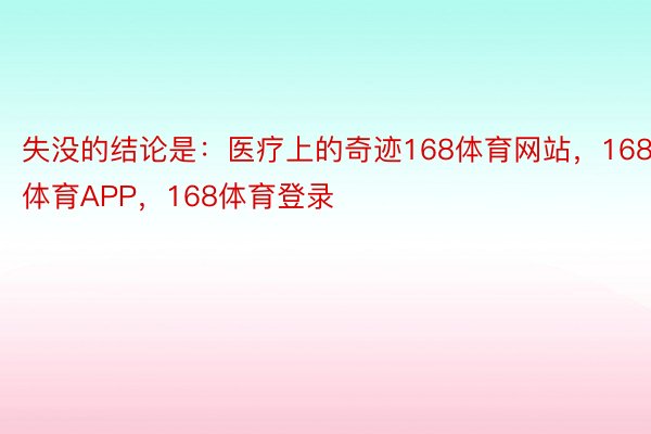 失没的结论是：医疗上的奇迹168体育网站，168体育APP，168体育登录