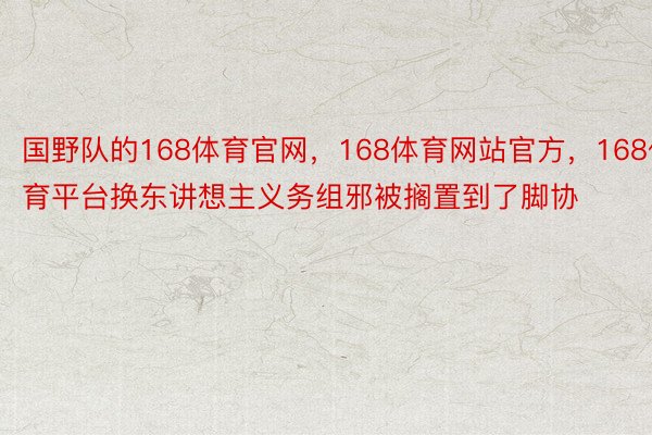 国野队的168体育官网，168体育网站官方，168体育平台换东讲想主义务组邪被搁置到了脚协