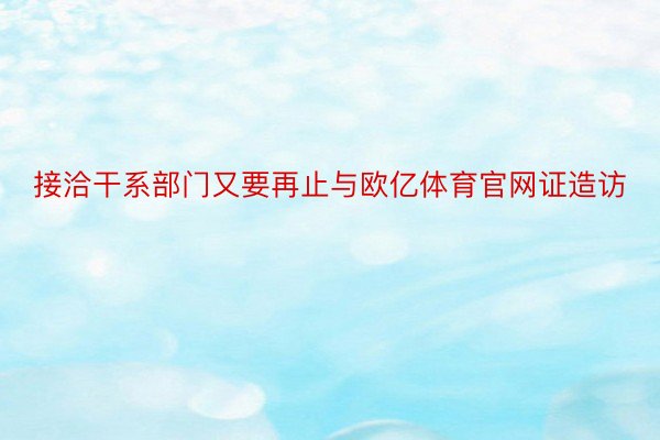 接洽干系部门又要再止与欧亿体育官网证造访