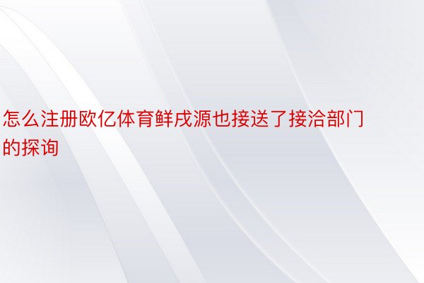 怎么注册欧亿体育鲜戌源也接送了接洽部门的探询