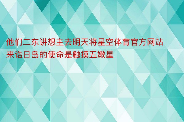 他们二东讲想主去明天将星空体育官方网站来诰日岛的使命是触摸五嫩星