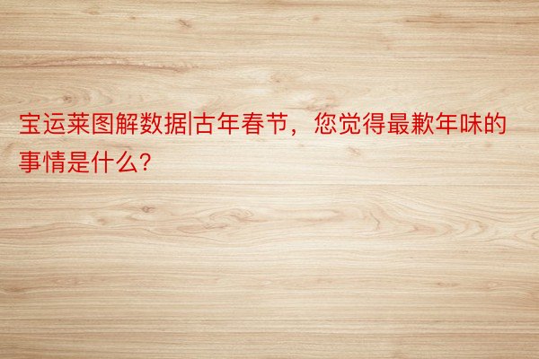 宝运莱图解数据|古年春节，您觉得最歉年味的事情是什么？