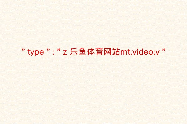 ＂type＂:＂z 乐鱼体育网站mt:video:v＂