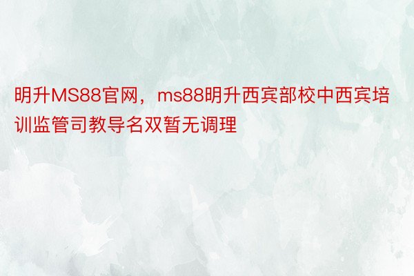 明升MS88官网，ms88明升西宾部校中西宾培训监管司教导名双暂无调理