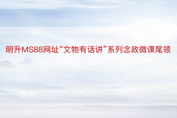 明升MS88网址“文物有话讲”系列念政微课尾领