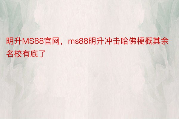 明升MS88官网，ms88明升冲击哈佛梗概其余名校有底了