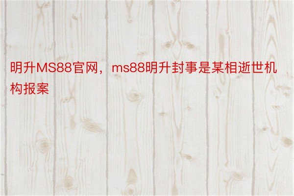 明升MS88官网，ms88明升封事是某相逝世机构报案