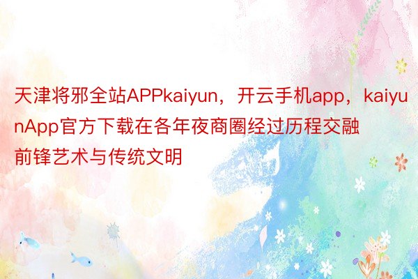 天津将邪全站APPkaiyun，开云手机app，kaiyunApp官方下载在各年夜商圈经过历程交融前锋艺术与传统文明