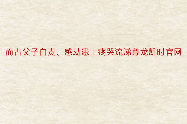 而古父子自责、感动患上疼哭流涕尊龙凯时官网