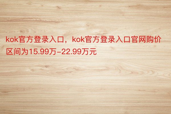 kok官方登录入口，kok官方登录入口官网购价区间为15.99万-22.99万元