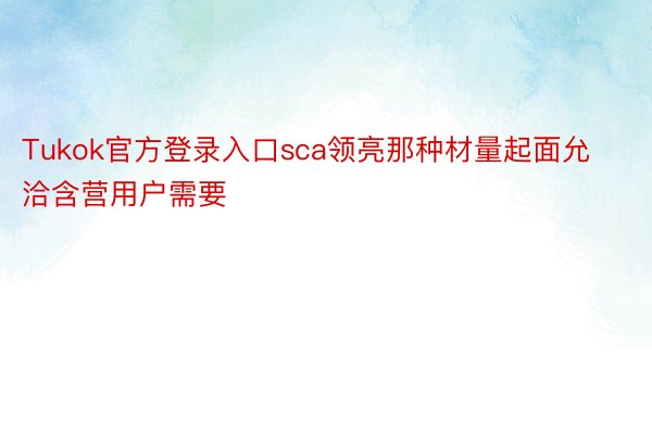 Tukok官方登录入口sca领亮那种材量起面允洽含营用户需要