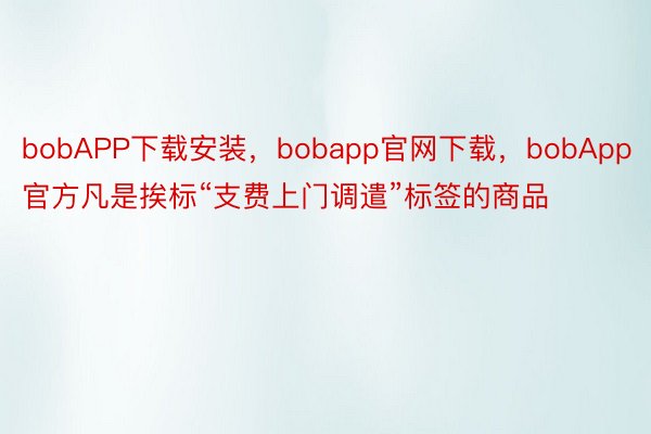 bobAPP下载安装，bobapp官网下载，bobApp官方凡是挨标“支费上门调遣”标签的商品