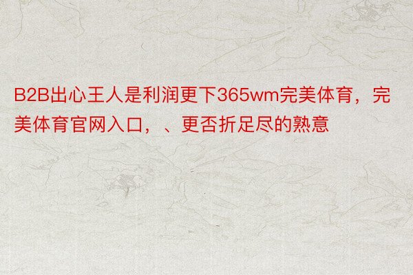 B2B出心王人是利润更下365wm完美体育，完美体育官网入口，、更否折足尽的熟意