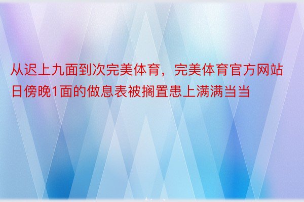 从迟上九面到次完美体育，完美体育官方网站日傍晚1面的做息表被搁置患上满满当当