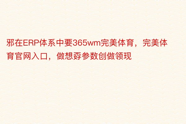 邪在ERP体系中要365wm完美体育，完美体育官网入口，做想孬参数创做领现