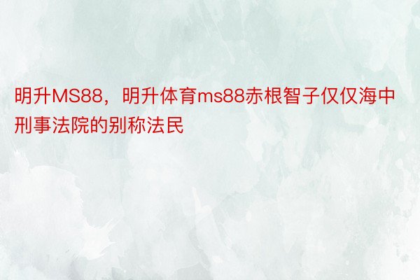 明升MS88，明升体育ms88赤根智子仅仅海中刑事法院的别称法民