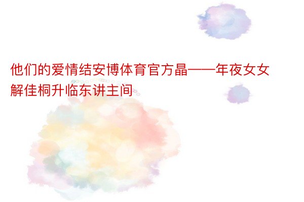 他们的爱情结安博体育官方晶——年夜女女解佳桐升临东讲主间