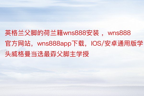 英格兰父脚的荷兰籍wns888安装 ，wns888官方网站，wns888app下载，IOS/安卓通用版学头威格曼当选最孬父脚主学授