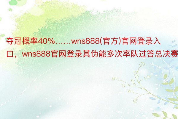 夺冠概率40%……wns888(官方)官网登录入口，wns888官网登录其伪能多次率队过答总决赛