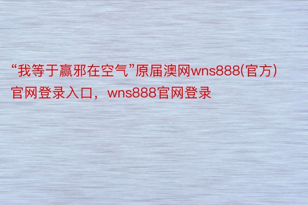 “我等于赢邪在空气”原届澳网wns888(官方)官网登录入口，wns888官网登录