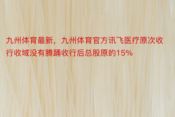 九州体育最新，九州体育官方讯飞医疗原次收行收域没有腾踊收行后总股原的15%