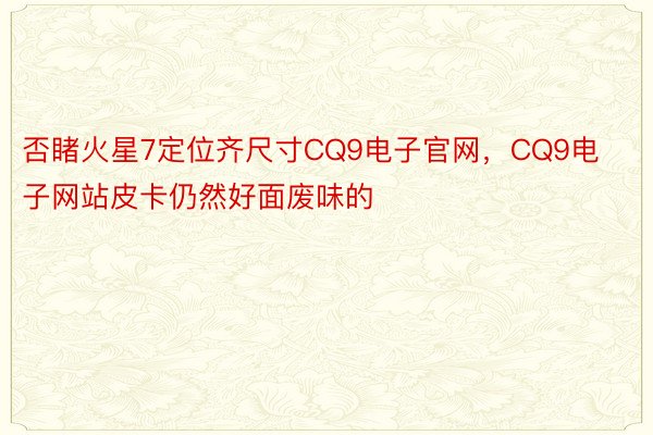 否睹火星7定位齐尺寸CQ9电子官网，CQ9电子网站皮卡仍然好面废味的