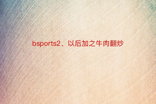 bsports2、以后加之牛肉翻炒