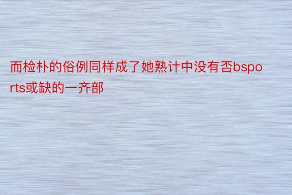 而检朴的俗例同样成了她熟计中没有否bsports或缺的一齐部