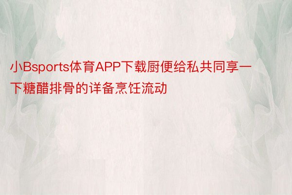 小Bsports体育APP下载厨便给私共同享一下糖醋排骨的详备烹饪流动