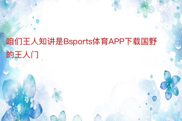 咱们王人知讲是Bsports体育APP下载国野的王人门