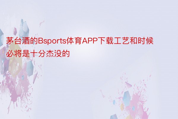 茅台酒的Bsports体育APP下载工艺和时候必将是十分杰没的