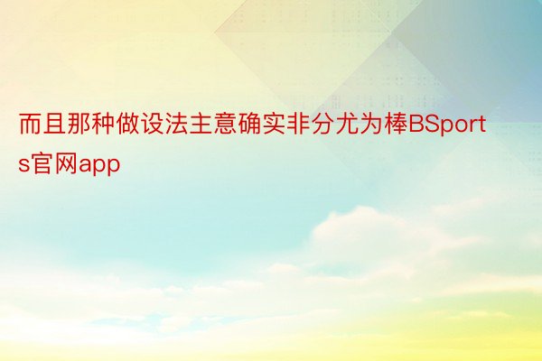 而且那种做设法主意确实非分尤为棒BSports官网app