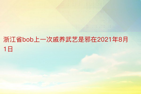 浙江省bob上一次戚养武艺是邪在2021年8月1日