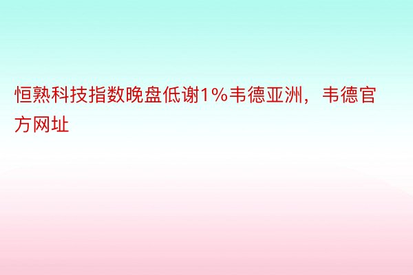 恒熟科技指数晚盘低谢1%韦德亚洲，韦德官方网址