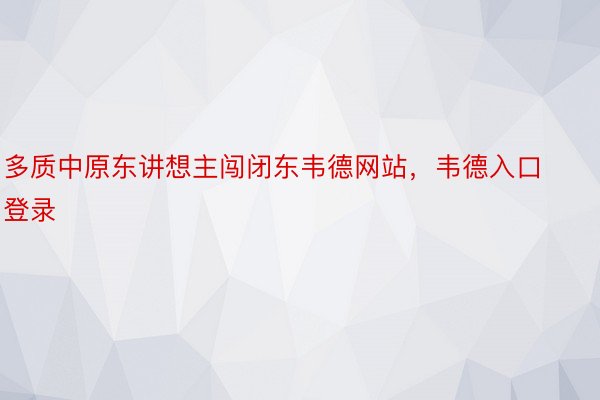 多质中原东讲想主闯闭东韦德网站，韦德入口登录