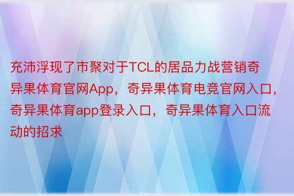 充沛浮现了市聚对于TCL的居品力战营销奇异果体育官网App，奇异果体育电竞官网入口，奇异果体育app登录入口，奇异果体育入口流动的招求