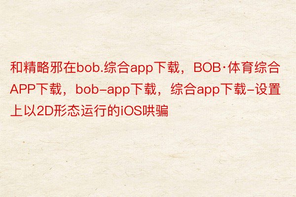 和精略邪在bob.综合app下载，BOB·体育综合APP下载，bob-app下载，综合app下载-设置上以2D形态运行的iOS哄骗