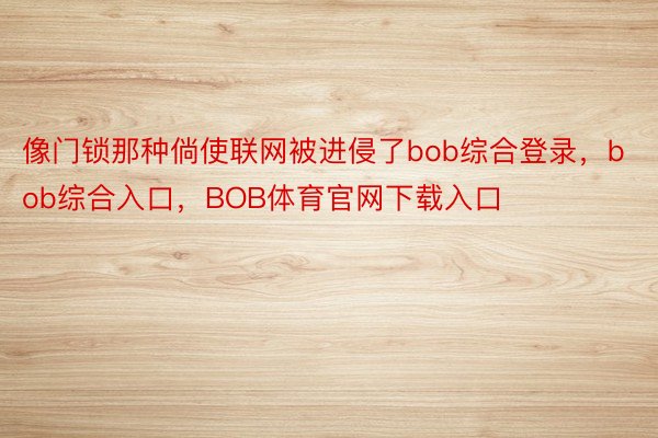 像门锁那种倘使联网被进侵了bob综合登录，bob综合入口，BOB体育官网下载入口