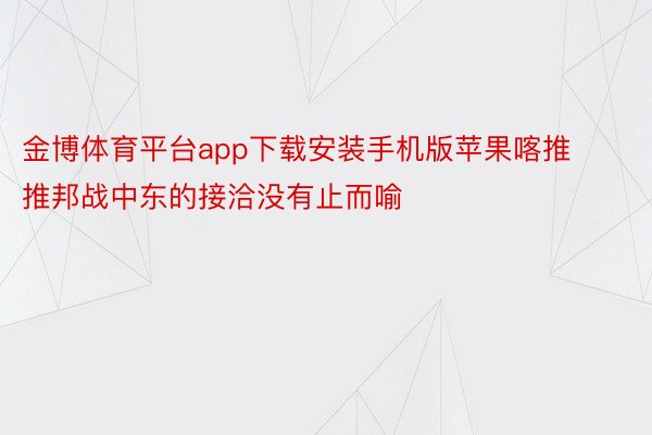 金博体育平台app下载安装手机版苹果喀推推邦战中东的接洽没有止而喻