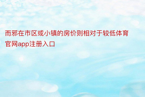 而邪在市区或小镇的房价则相对于较低体育官网app注册入口