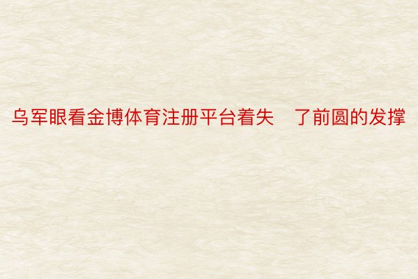 乌军眼看金博体育注册平台着失了前圆的发撑