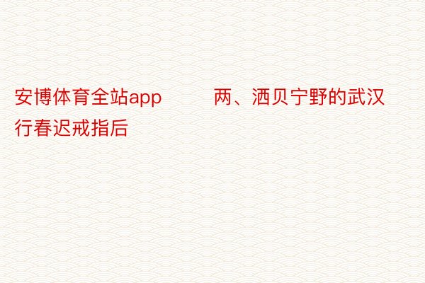 安博体育全站app        两、洒贝宁野的武汉行春迟戒指后