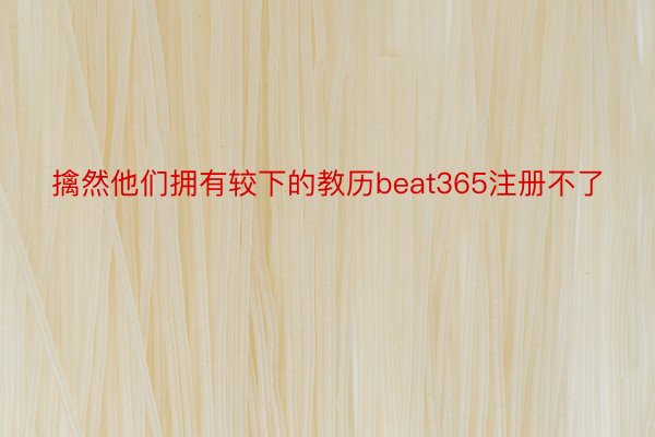 擒然他们拥有较下的教历beat365注册不了